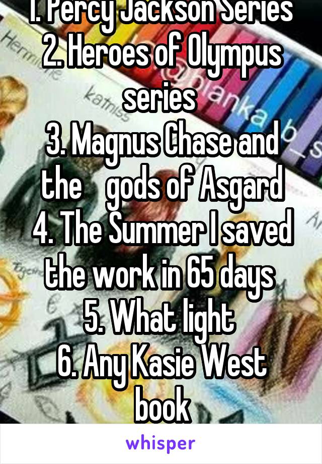 1. Percy Jackson Series 
2. Heroes of Olympus series 
3. Magnus Chase and the    gods of Asgard
4. The Summer I saved the work in 65 days 
5. What light 
6. Any Kasie West book

