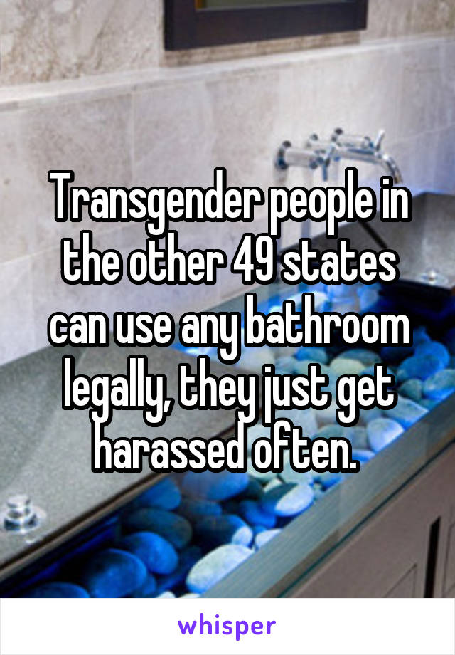 Transgender people in the other 49 states can use any bathroom legally, they just get harassed often. 