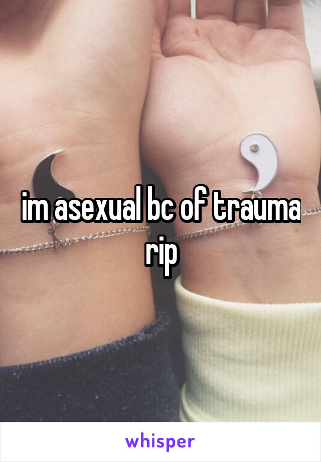 im asexual bc of trauma rip