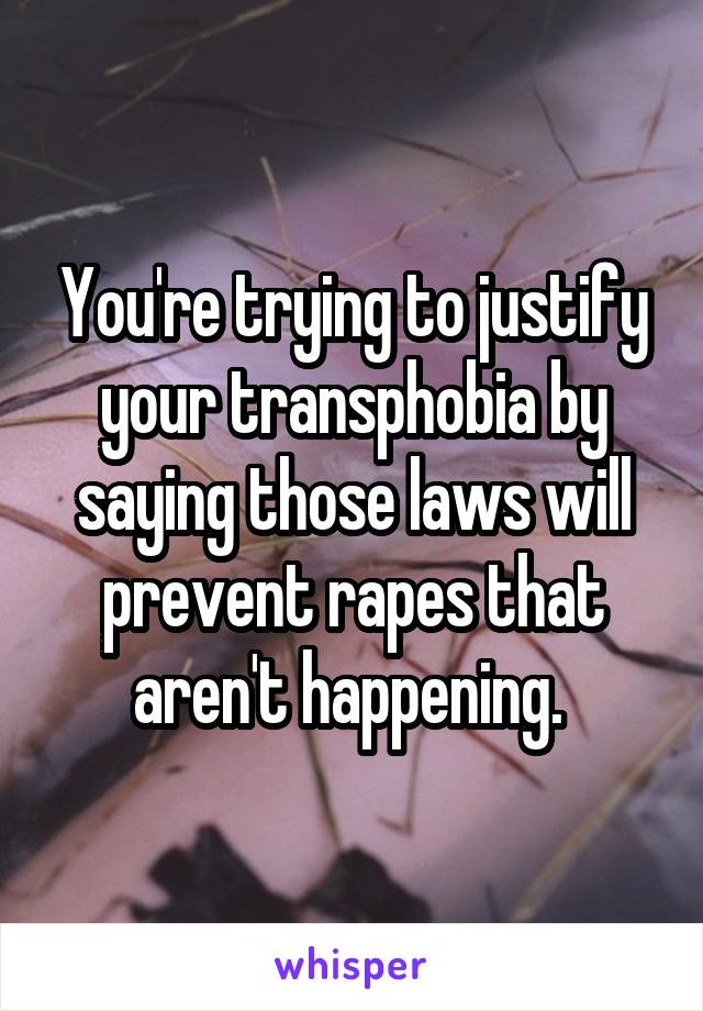 You're trying to justify your transphobia by saying those laws will prevent rapes that aren't happening. 