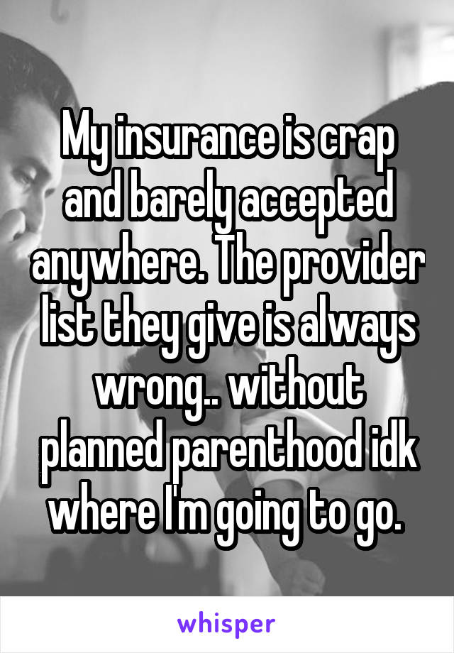 My insurance is crap and barely accepted anywhere. The provider list they give is always wrong.. without planned parenthood idk where I'm going to go. 