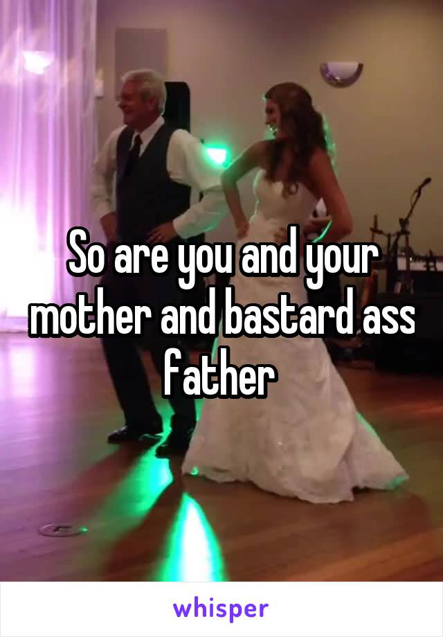 So are you and your mother and bastard ass father 
