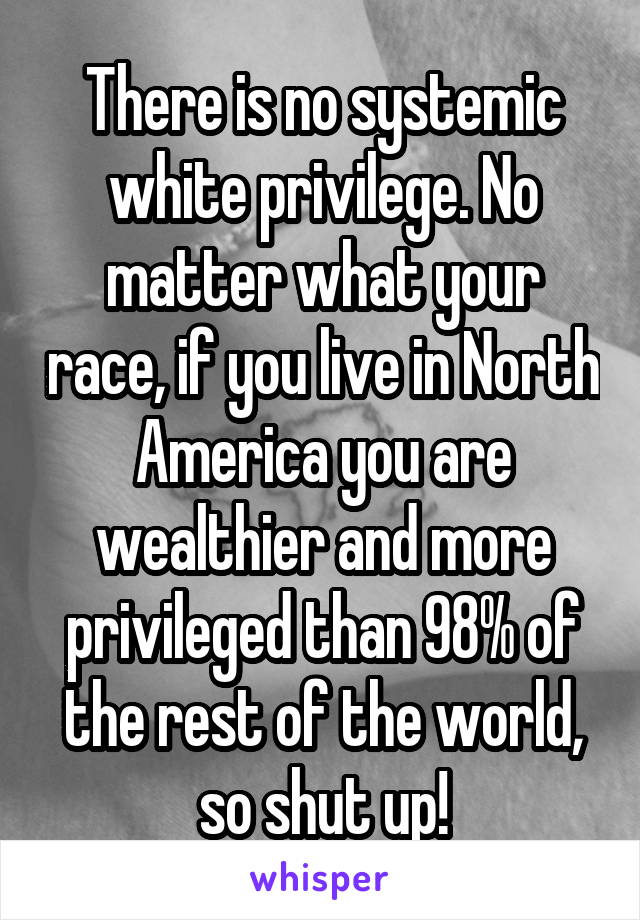 There is no systemic white privilege. No matter what your race, if you live in North America you are wealthier and more privileged than 98% of the rest of the world, so shut up!