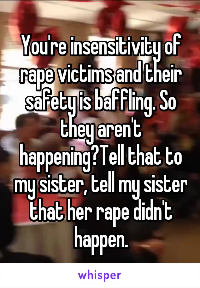 You're insensitivity of rape victims and their safety is baffling. So they aren't happening?Tell that to my sister, tell my sister that her rape didn't happen.