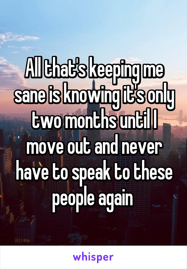 all-that-s-keeping-me-sane-is-knowing-it-s-only-two-months-until-i-move