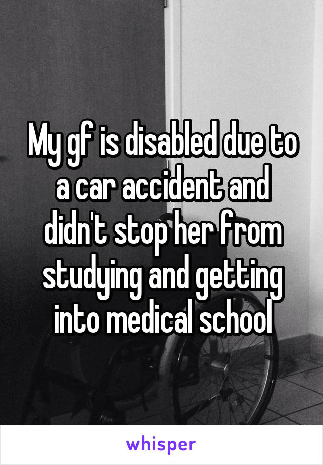 My gf is disabled due to a car accident and didn't stop her from studying and getting into medical school