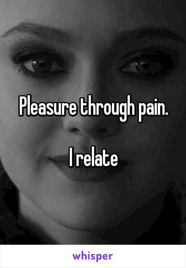 Pleasure through pain.

I relate