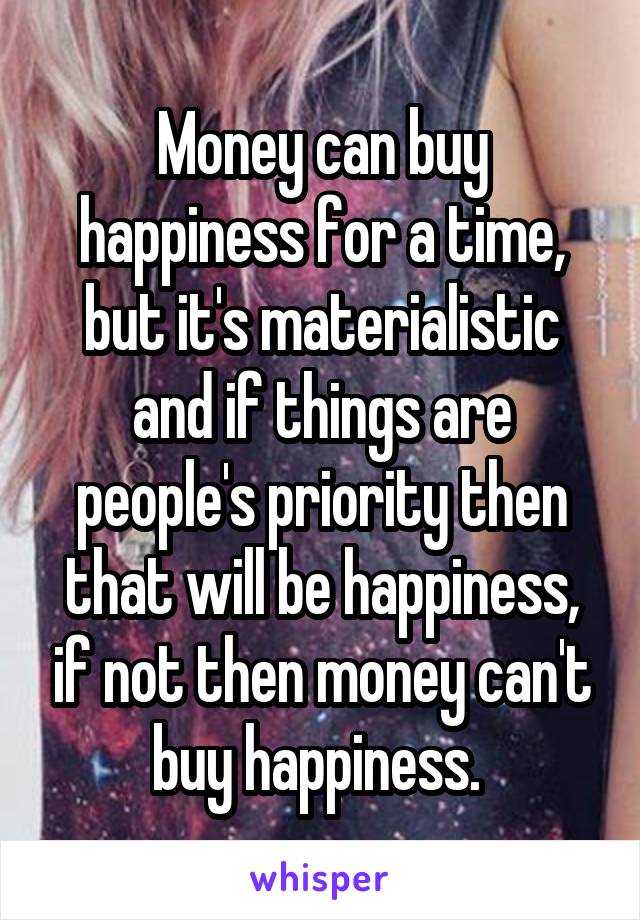 Money can buy happiness for a time, but it's materialistic and if things are people's priority then that will be happiness, if not then money can't buy happiness. 