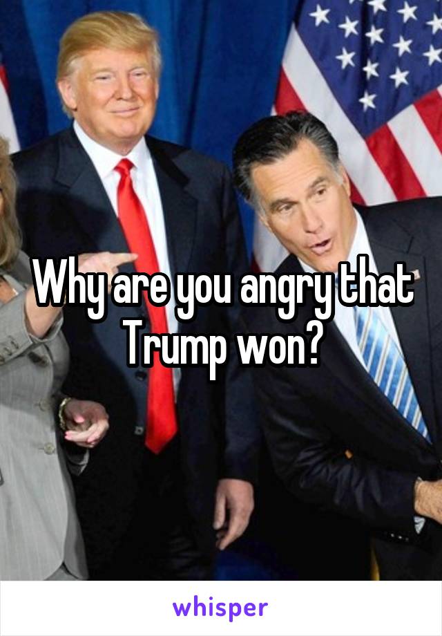 Why are you angry that Trump won?