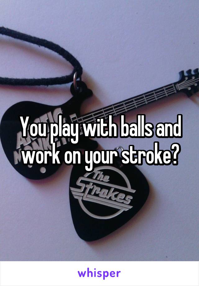 You play with balls and work on your stroke?