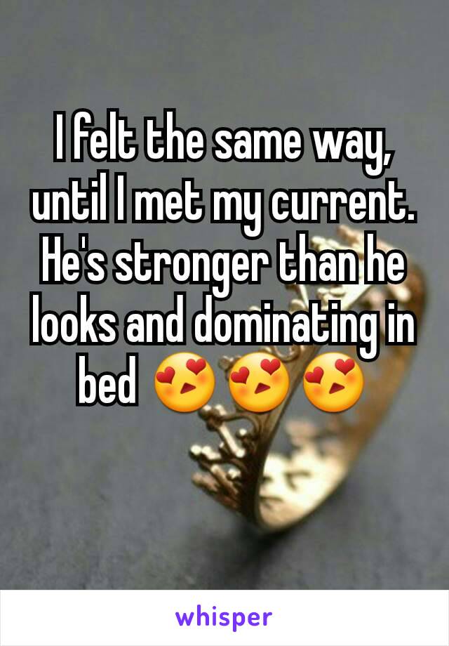 I felt the same way, until I met my current. He's stronger than he looks and dominating in bed 😍😍😍