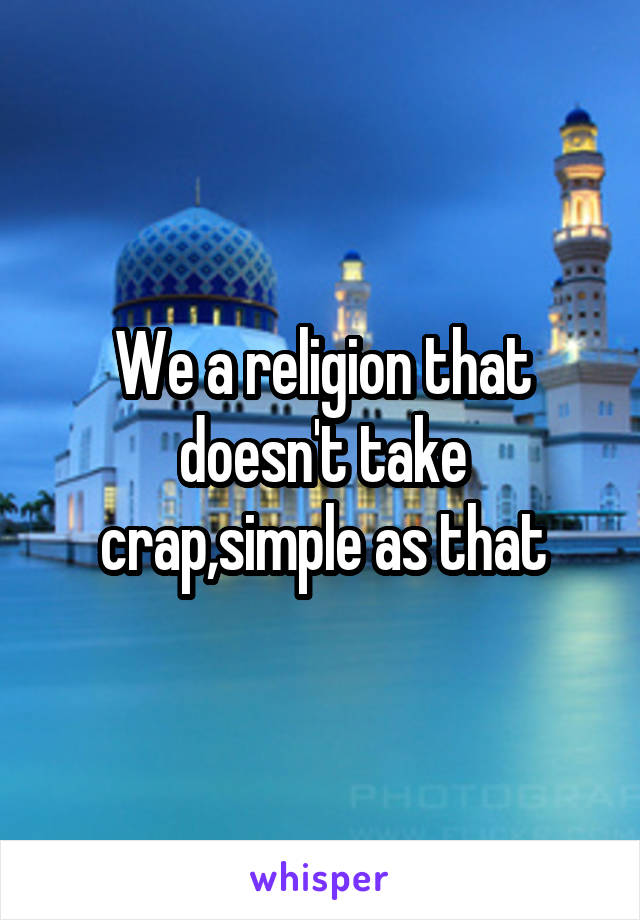 We a religion that doesn't take crap,simple as that