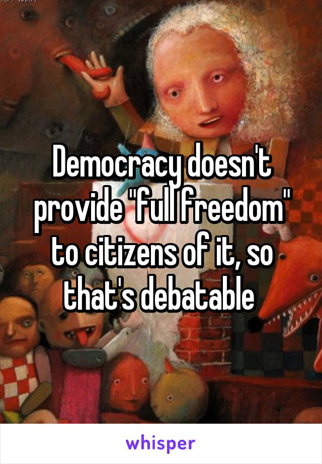 Democracy doesn't provide "full freedom" to citizens of it, so that's debatable 