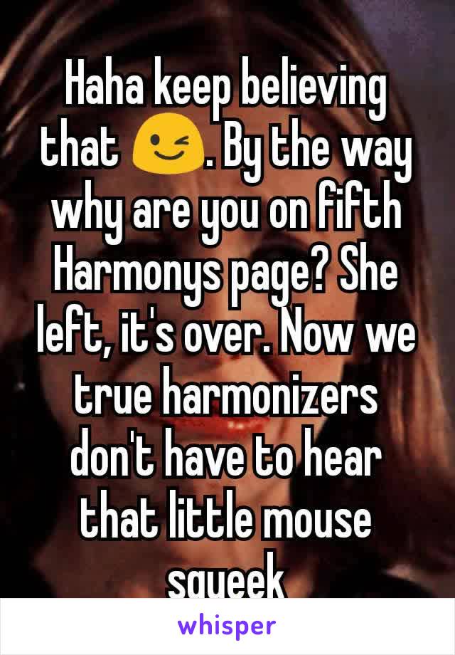 Haha keep believing that 😉. By the way why are you on fifth Harmonys page? She left, it's over. Now we true harmonizers don't have to hear that little mouse squeek