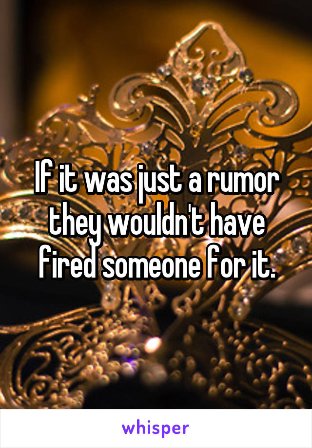 If it was just a rumor they wouldn't have fired someone for it.