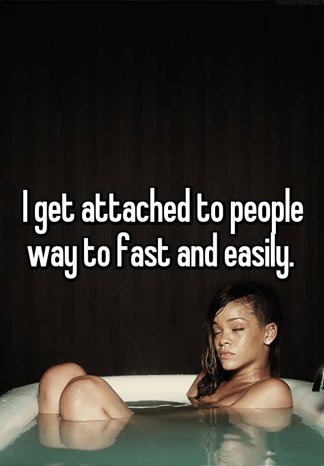 i-get-attached-to-people-way-to-fast-and-easily