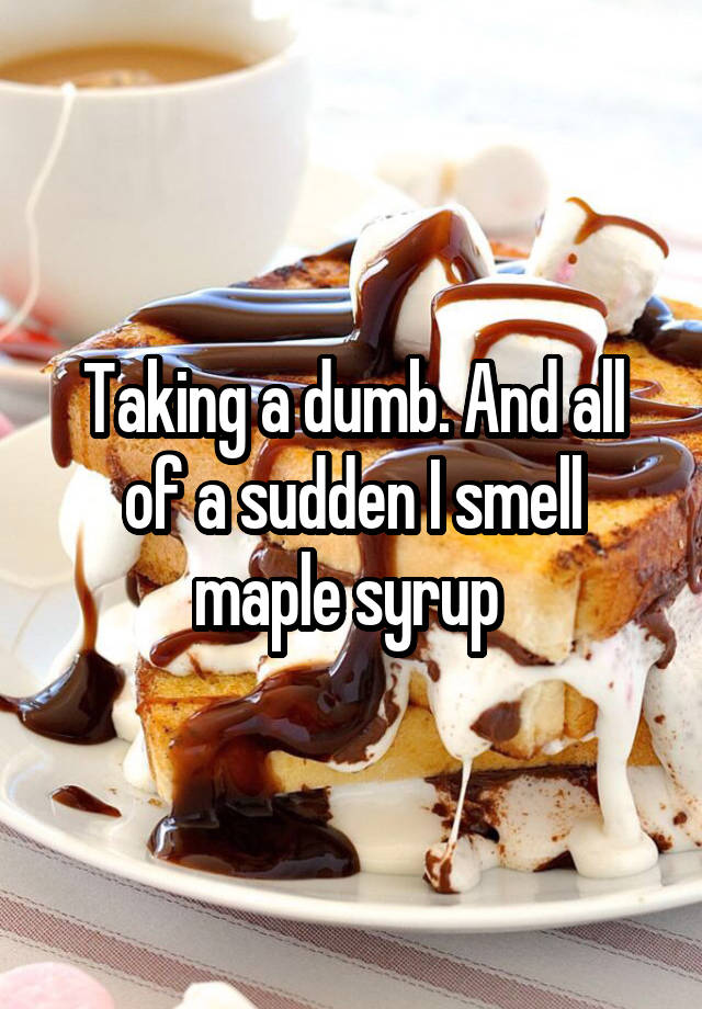 taking-a-dumb-and-all-of-a-sudden-i-smell-maple-syrup