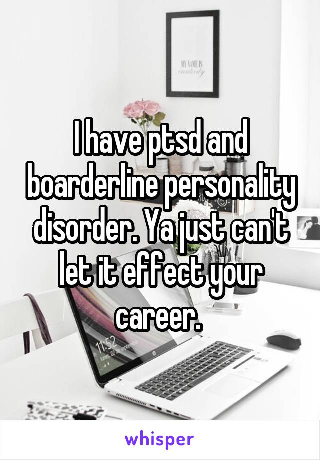 I have ptsd and boarderline personality disorder. Ya just can't let it effect your career. 