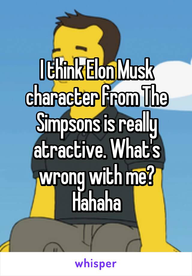 I think Elon Musk character from The Simpsons is really atractive. What's wrong with me? Hahaha