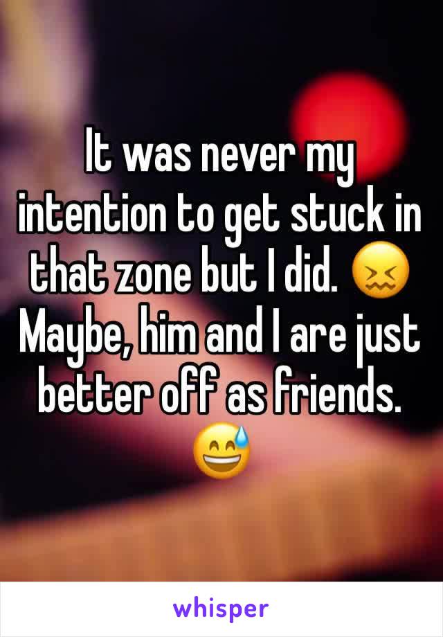 It was never my intention to get stuck in that zone but I did. 😖 Maybe, him and I are just better off as friends. 😅