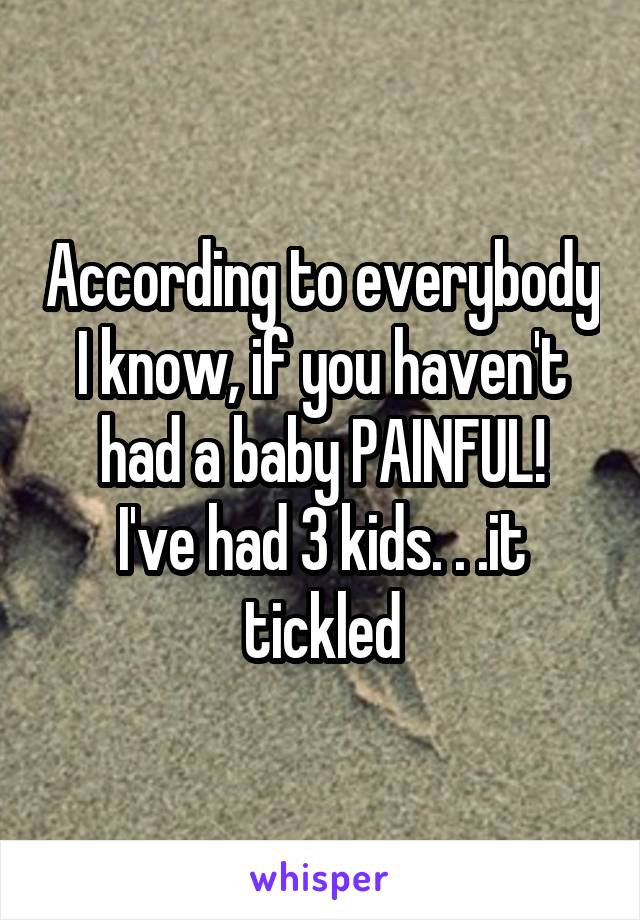 According to everybody I know, if you haven't had a baby PAINFUL!
I've had 3 kids. . .it tickled