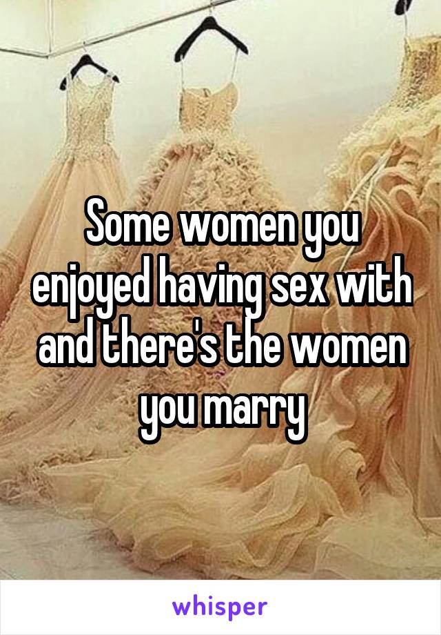 Some women you enjoyed having sex with and there's the women you marry