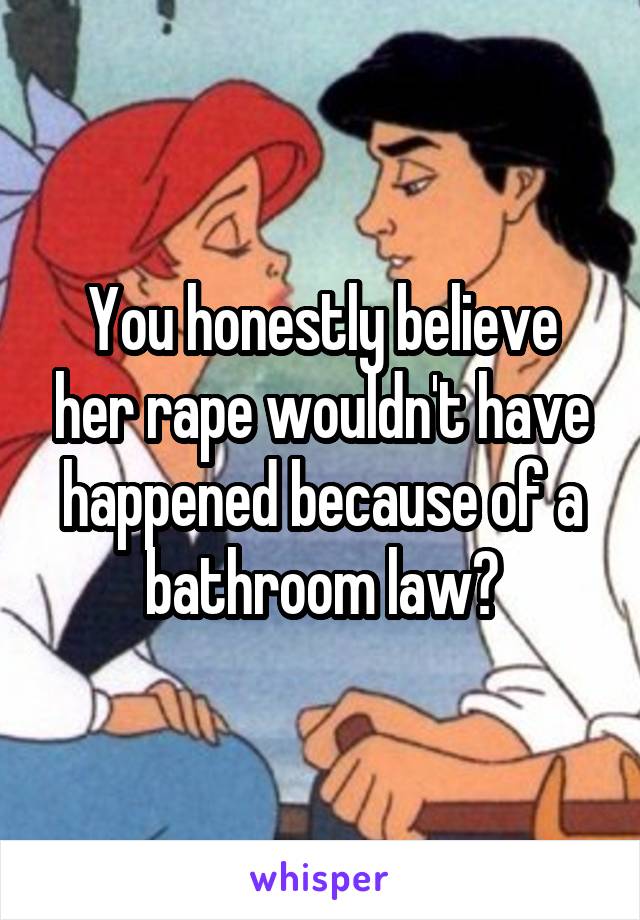 You honestly believe her rape wouldn't have happened because of a bathroom law?