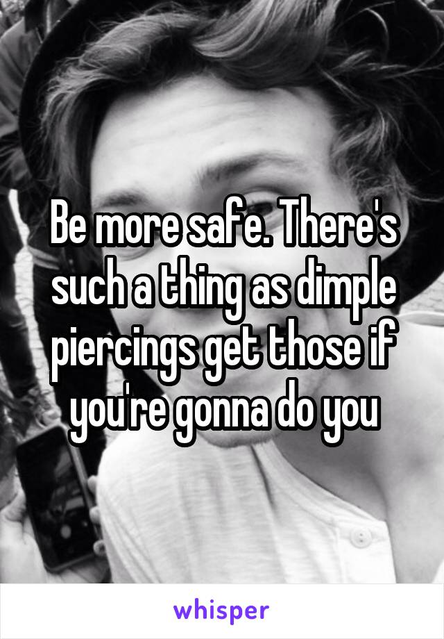 Be more safe. There's such a thing as dimple piercings get those if you're gonna do you