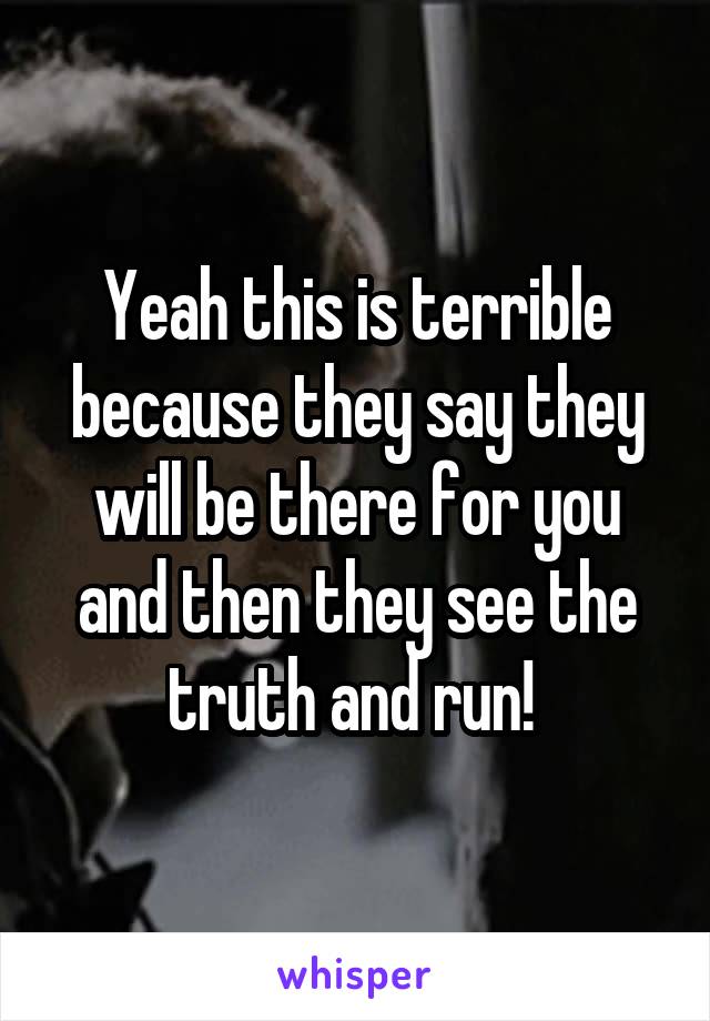 Yeah this is terrible because they say they will be there for you and then they see the truth and run! 