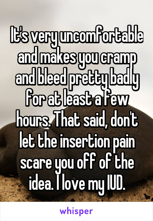 It's very uncomfortable and makes you cramp and bleed pretty badly for at least a few hours. That said, don't let the insertion pain scare you off of the idea. I love my IUD.