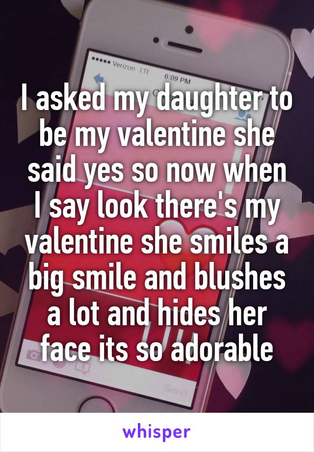 I asked my daughter to be my valentine she said yes so now when I say look there's my valentine she smiles a big smile and blushes a lot and hides her face its so adorable