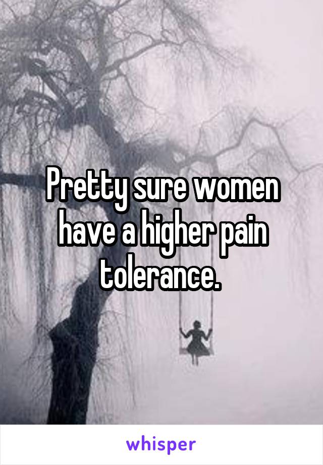 Pretty sure women have a higher pain tolerance. 