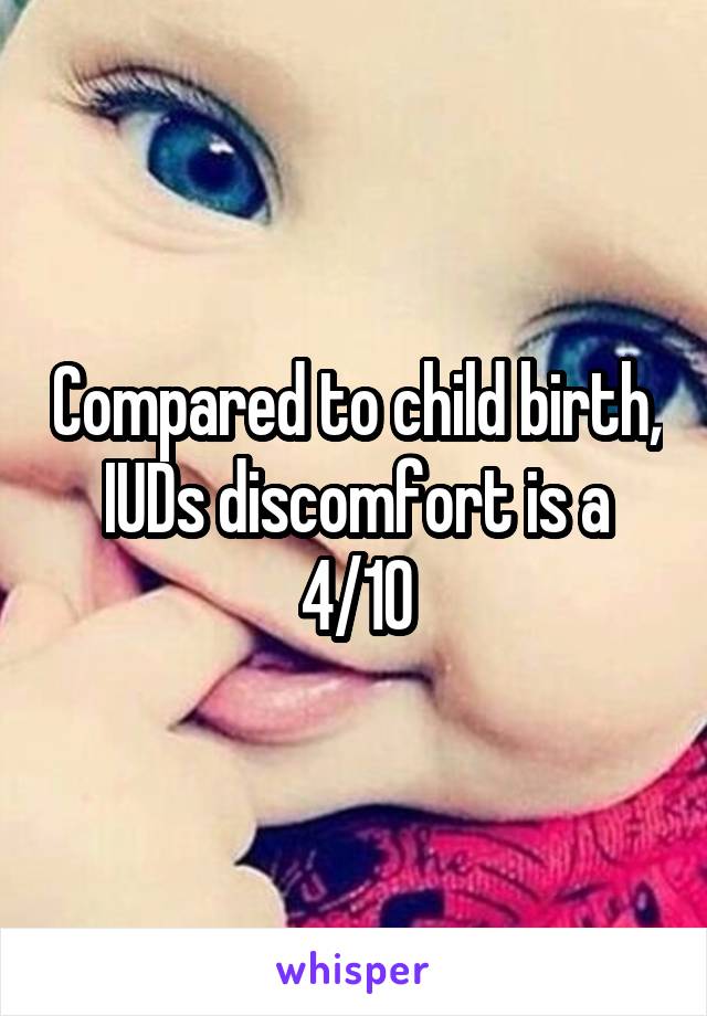 Compared to child birth, IUDs discomfort is a 4/10