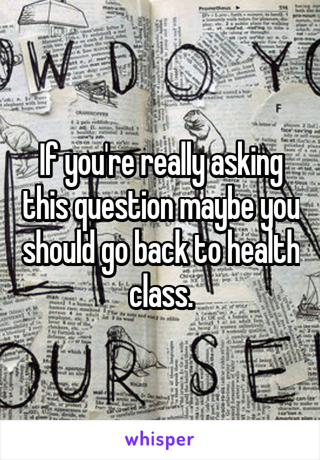 If you're really asking this question maybe you should go back to health class.