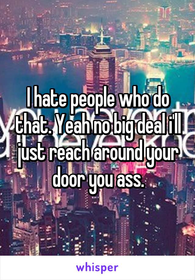 I hate people who do that. Yeah no big deal i'll just reach around your door you ass.