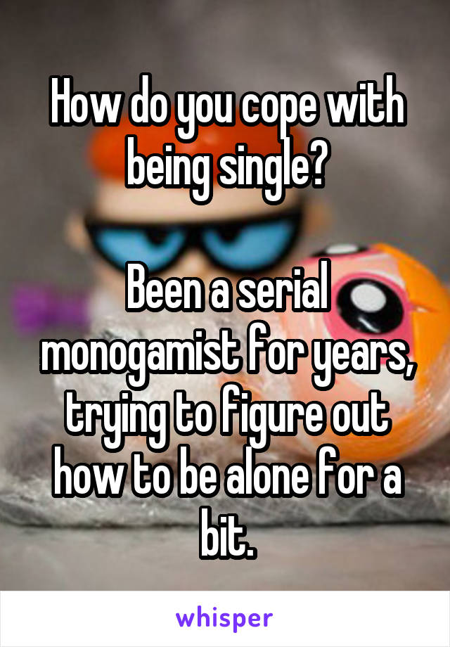 How do you cope with being single?

Been a serial monogamist for years, trying to figure out how to be alone for a bit.