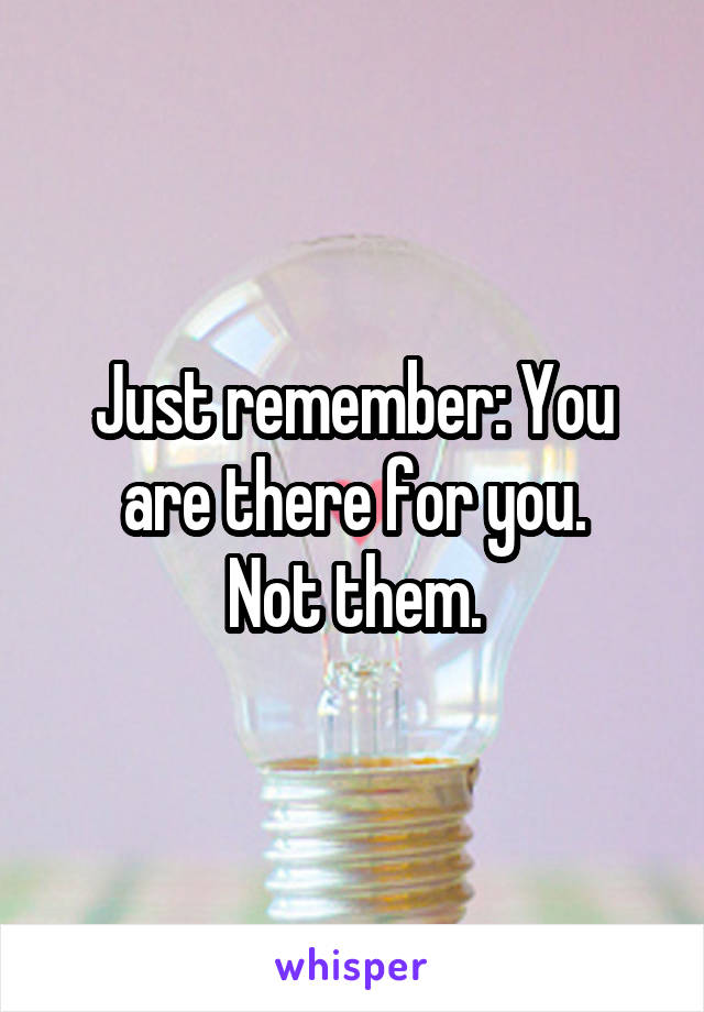 Just remember: You are there for you.
Not them.