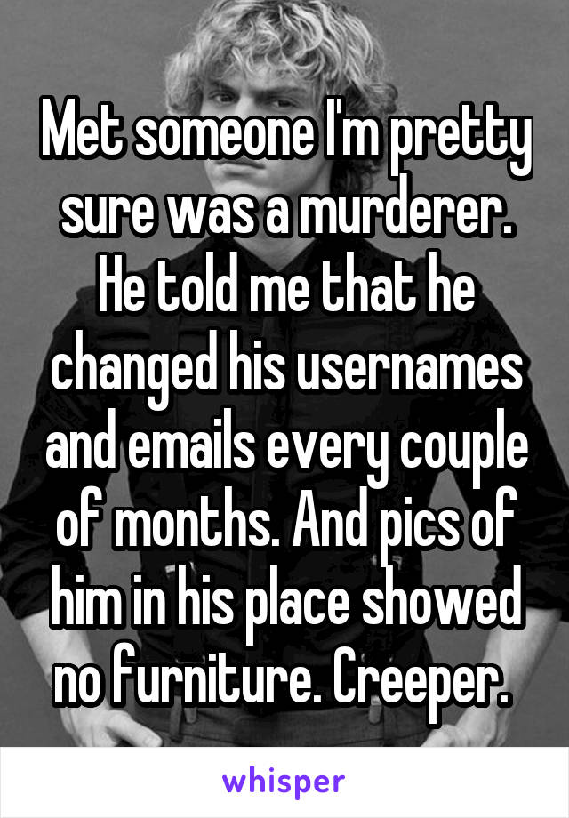 Met someone I'm pretty sure was a murderer. He told me that he changed his usernames and emails every couple of months. And pics of him in his place showed no furniture. Creeper. 