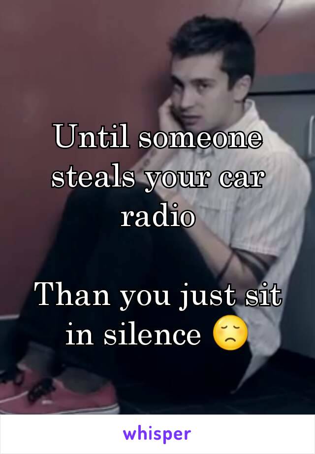 Until someone steals your car radio

Than you just sit in silence 😞