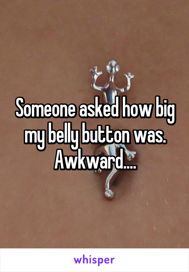 Someone asked how big my belly button was. Awkward....