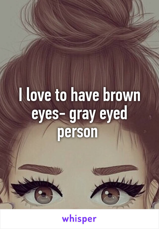 I love to have brown eyes- gray eyed person 