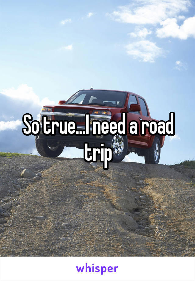 So true...I need a road trip