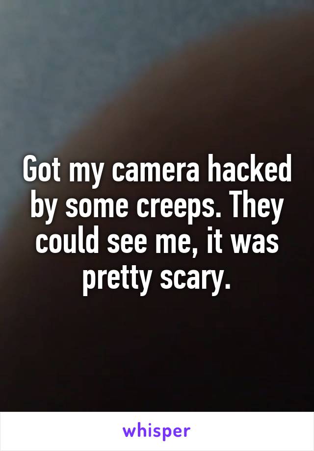 Got my camera hacked by some creeps. They could see me, it was pretty scary.