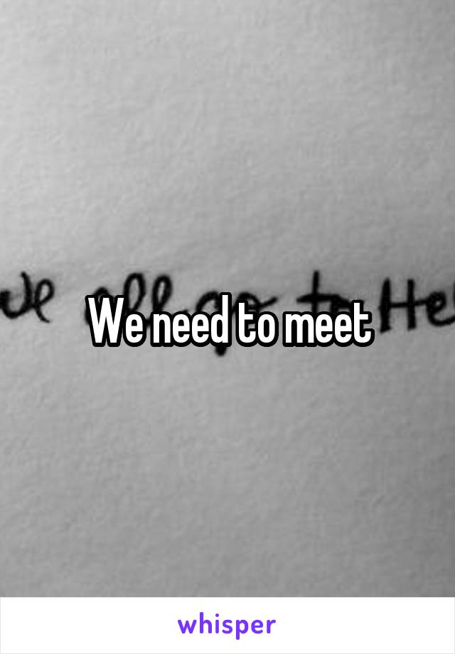 We need to meet