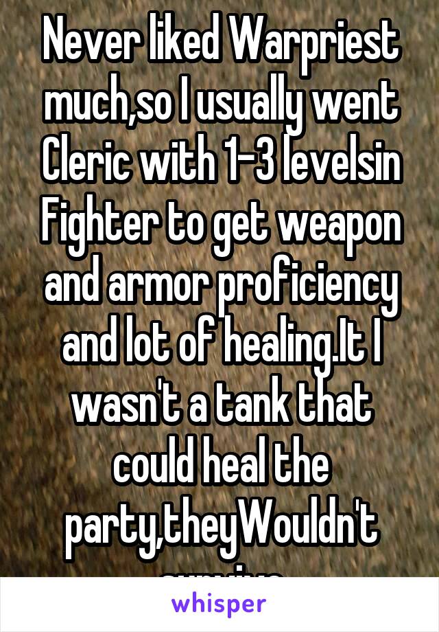 Never liked Warpriest much,so I usually went Cleric with 1-3 levelsin Fighter to get weapon and armor proficiency and lot of healing.It I wasn't a tank that could heal the party,theyWouldn't survive