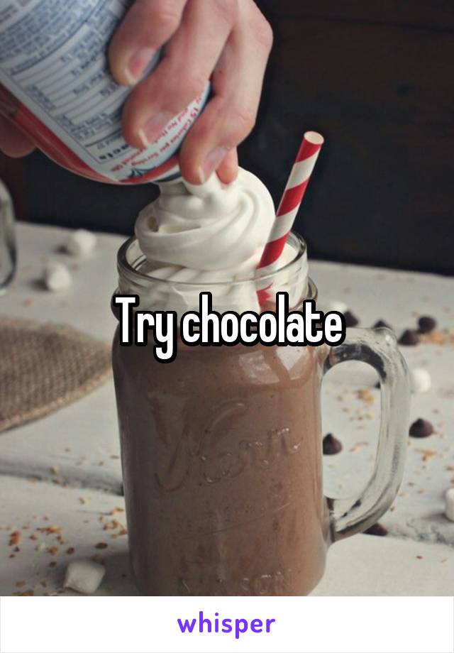 Try chocolate