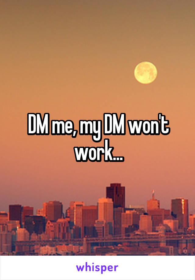 DM me, my DM won't work...