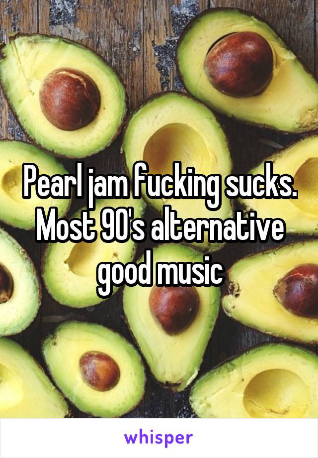 Pearl jam fucking sucks. Most 90's alternative good music