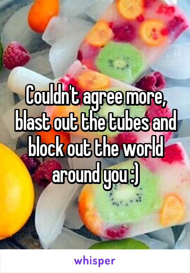 Couldn't agree more, blast out the tubes and block out the world around you :)