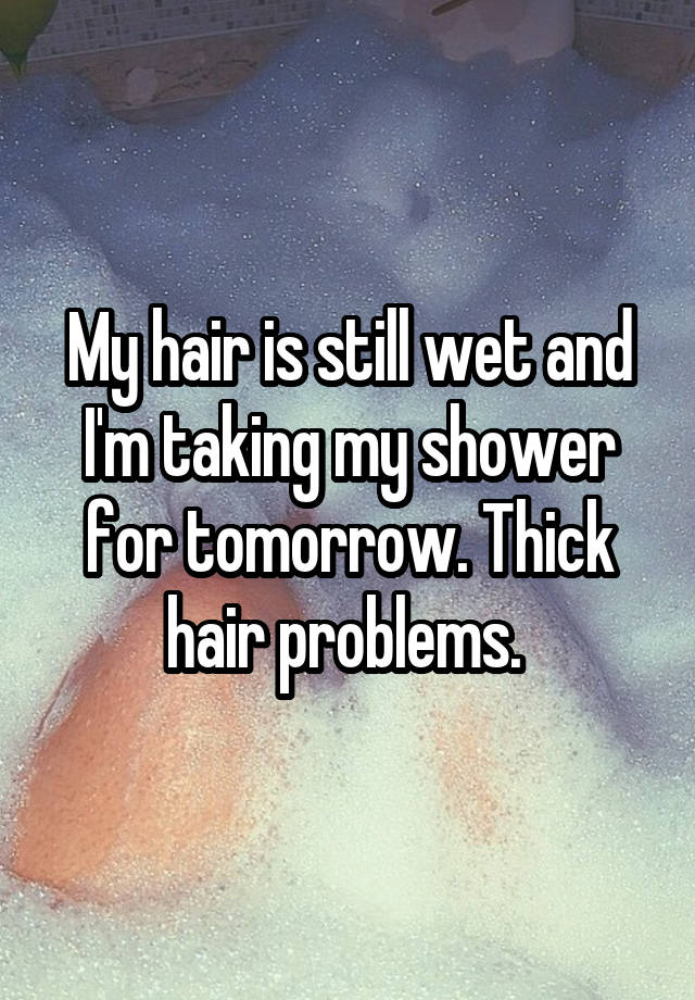 My hair is still wet and I'm taking my shower for tomorrow. Thick hair problems. 